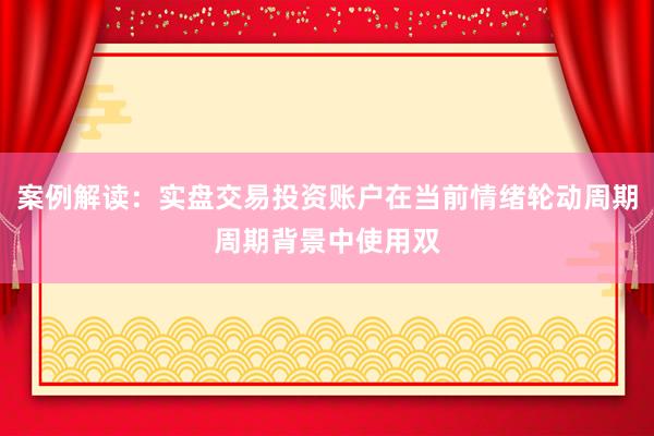 案例解读：实盘交易投资账户在当前情绪轮动周期周期背景中使用双