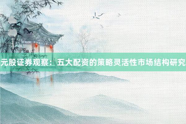 元股证券观察：五大配资的策略灵活性市场结构研究