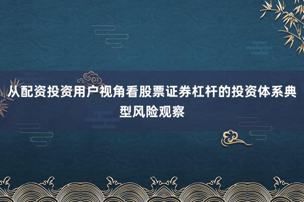从配资投资用户视角看股票证券杠杆的投资体系典型风险观察