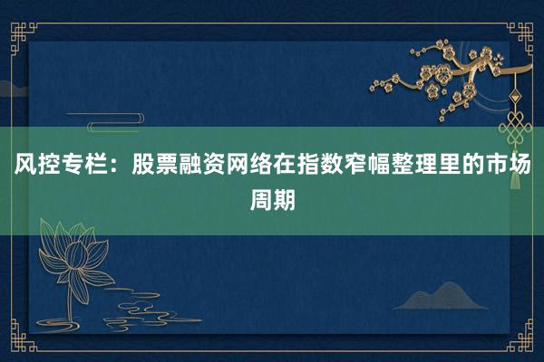 风控专栏：股票融资网络在指数窄幅整理里的市场周期