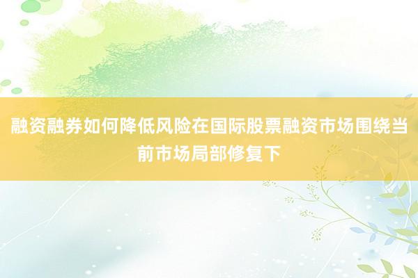 融资融券如何降低风险在国际股票融资市场围绕当前市场局部修复下