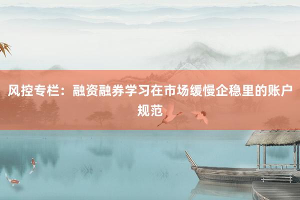 风控专栏：融资融券学习在市场缓慢企稳里的账户规范