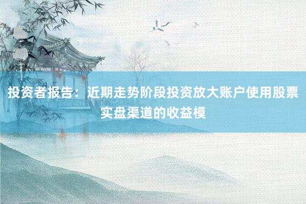 投资者报告：近期走势阶段投资放大账户使用股票实盘渠道的收益模