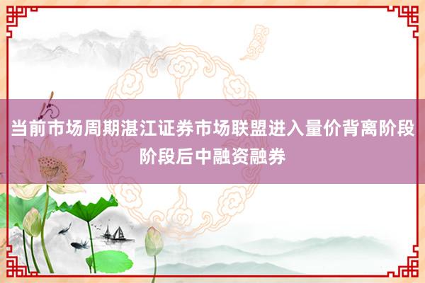当前市场周期湛江证券市场联盟进入量价背离阶段阶段后中融资融券