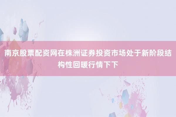 南京股票配资网在株洲证券投资市场处于新阶段结构性回暖行情下下