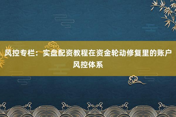 风控专栏：实盘配资教程在资金轮动修复里的账户风控体系