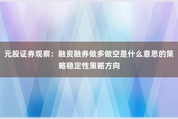 元股证券观察：融资融券做多做空是什么意思的策略稳定性策略方向