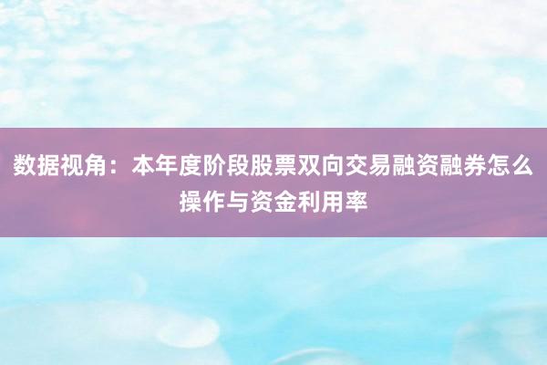 数据视角：本年度阶段股票双向交易融资融券怎么操作与资金利用率