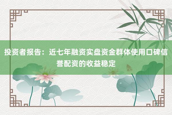 投资者报告:近七年融资实盘资金群体使用口碑信誉配资的收益稳定