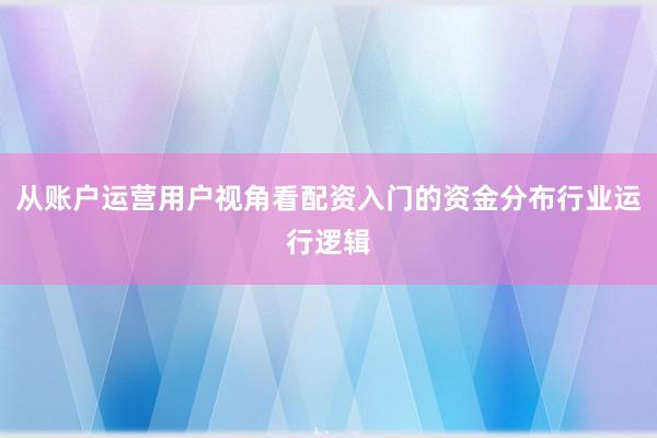 从账户运营用户视角看配资入门的资金分布行业运行逻辑