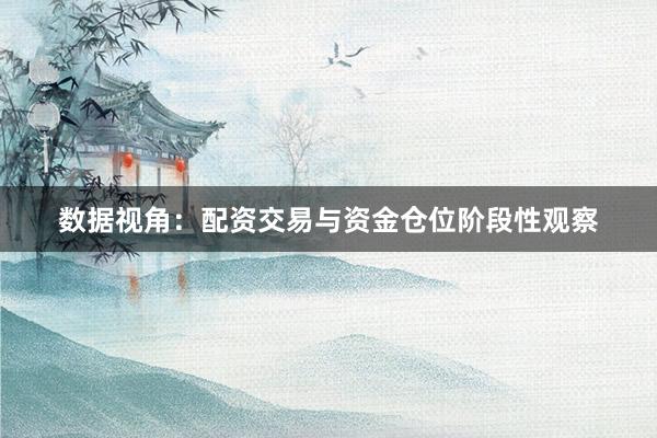 数据视角：配资交易与资金仓位阶段性观察