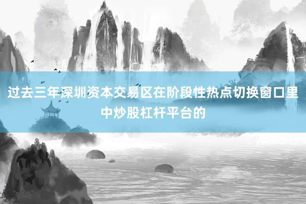 过去三年深圳资本交易区在阶段性热点切换窗口里中炒股杠杆平台的