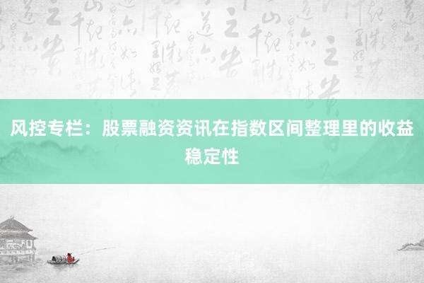 风控专栏:股票融资资讯在指数区间整理里的收益稳定性