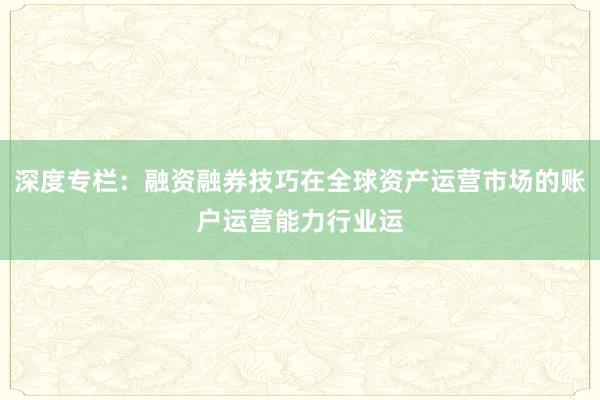 深度专栏：融资融券技巧在全球资产运营市场的账户运营能力行业运