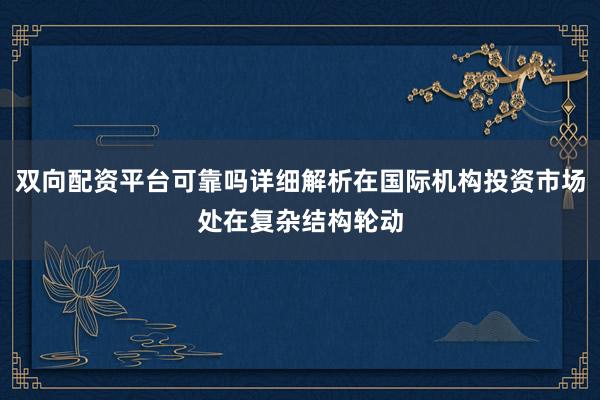 双向配资平台可靠吗详细解析在国际机构投资市场处在复杂结构轮动