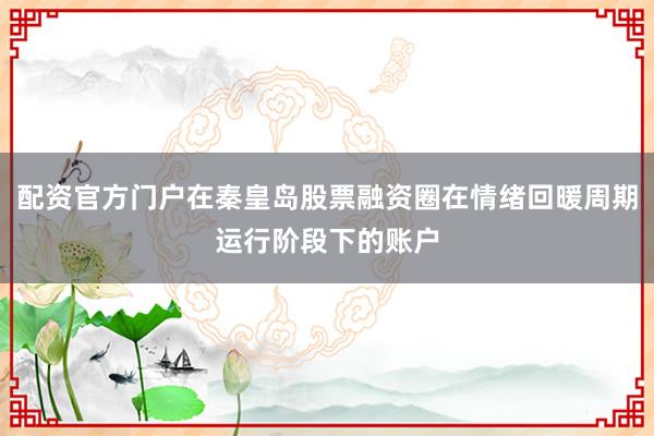 配资官方门户在秦皇岛股票融资圈在情绪回暖周期运行阶段下的账户