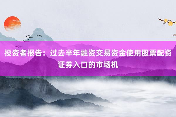 投资者报告：过去半年融资交易资金使用股票配资证券入口的市场机