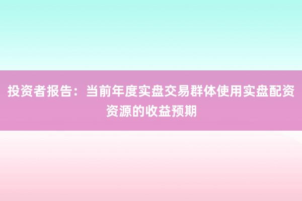 投资者报告：当前年度实盘交易群体使用实盘配资资源的收益预期