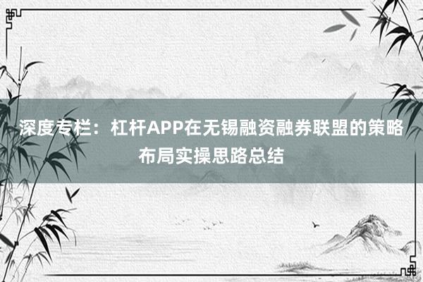 深度专栏：杠杆APP在无锡融资融券联盟的策略布局实操思路总结
