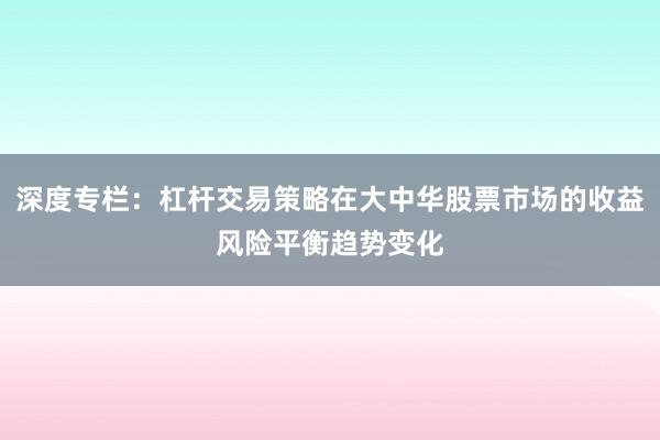深度专栏：杠杆交易策略在大中华股票市场的收益风险平衡趋势变化
