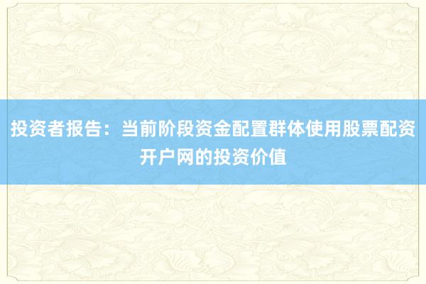 投资者报告：当前阶段资金配置群体使用股票配资开户网的投资价值