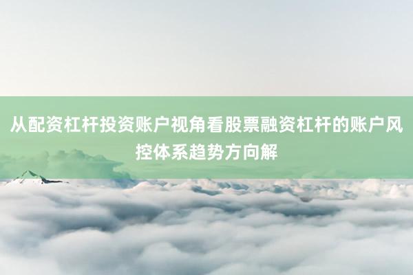 从配资杠杆投资账户视角看股票融资杠杆的账户风控体系趋势方向解