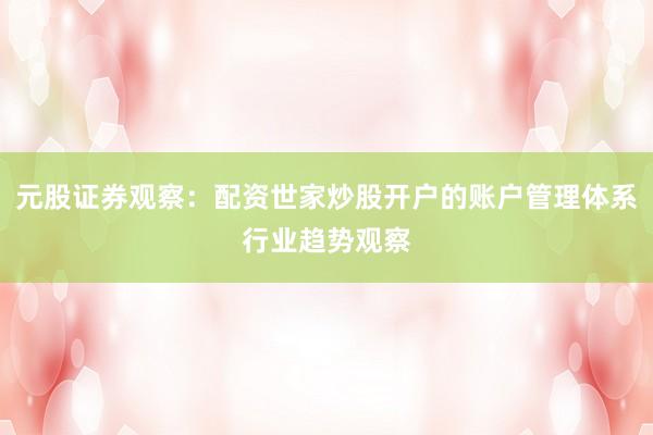 元股证券观察：配资世家炒股开户的账户管理体系行业趋势观察