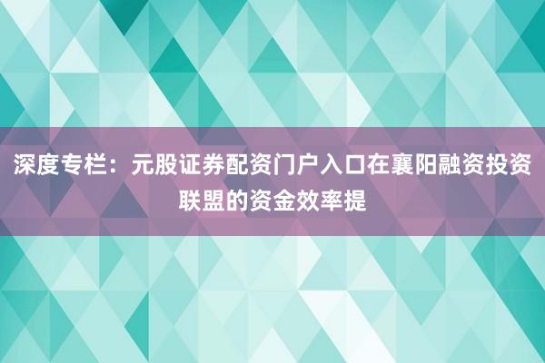 深度专栏：元股证券配资门户入口在襄阳融资投资联盟的资金效率提