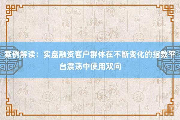 案例解读：实盘融资客户群体在不断变化的指数平台震荡中使用双向