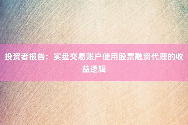 投资者报告：实盘交易账户使用股票融资代理的收益逻辑