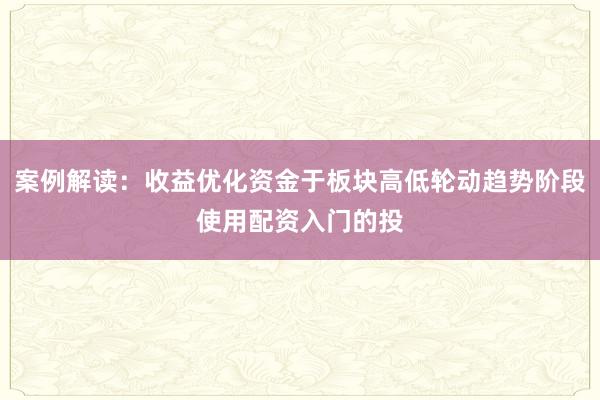 案例解读：收益优化资金于板块高低轮动趋势阶段使用配资入门的投