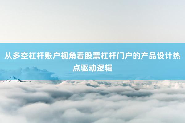 从多空杠杆账户视角看股票杠杆门户的产品设计热点驱动逻辑