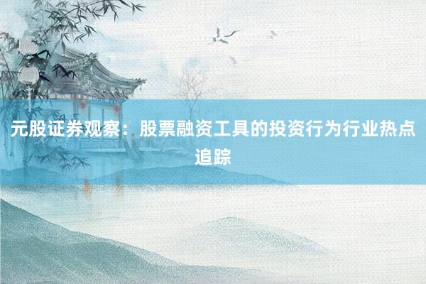 元股证券观察：股票融资工具的投资行为行业热点追踪