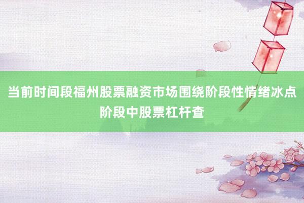 当前时间段福州股票融资市场围绕阶段性情绪冰点阶段中股票杠杆查