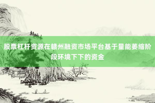 股票杠杆资源在赣州融资市场平台基于量能萎缩阶段环境下下的资金