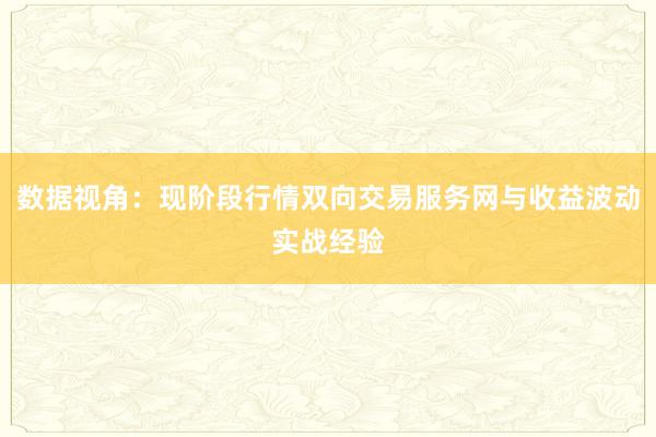 数据视角：现阶段行情双向交易服务网与收益波动实战经验