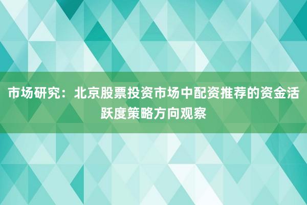市场研究：北京股票投资市场中配资推荐的资金活跃度策略方向观察