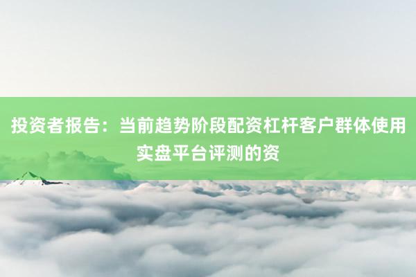 投资者报告：当前趋势阶段配资杠杆客户群体使用实盘平台评测的资