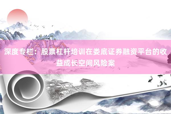 深度专栏:股票杠杆培训在娄底证券融资平台的收益成长空间风险案