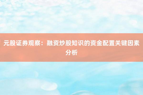 元股证券观察：融资炒股知识的资金配置关键因素分析