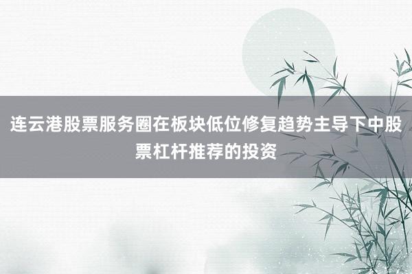 连云港股票服务圈在板块低位修复趋势主导下中股票杠杆推荐的投资