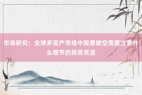 市场研究：全球多资产市场中股票做空需要注意什么细节的投资灵活
