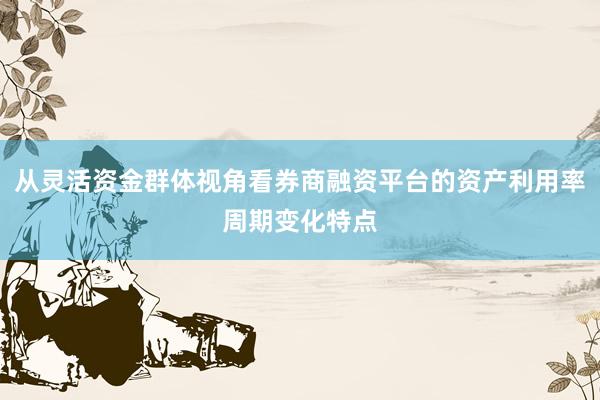 从灵活资金群体视角看券商融资平台的资产利用率周期变化特点