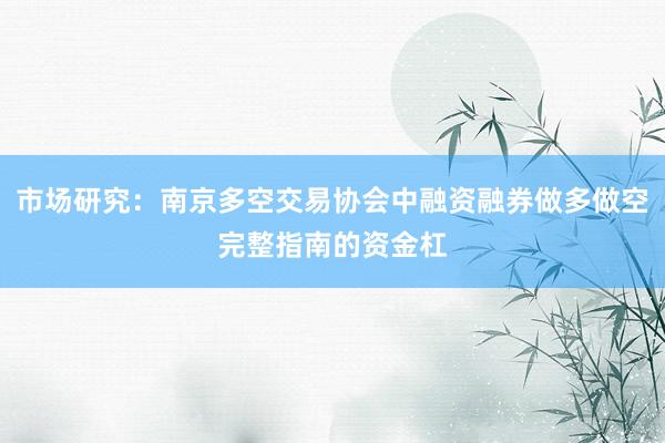 市场研究：南京多空交易协会中融资融券做多做空完整指南的资金杠