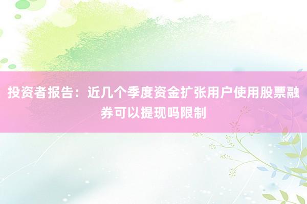 投资者报告：近几个季度资金扩张用户使用股票融券可以提现吗限制