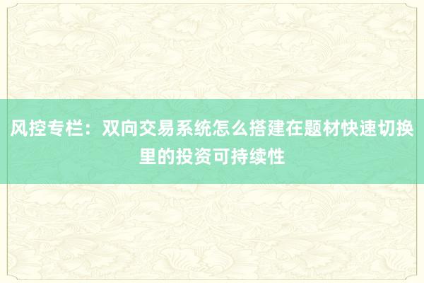 风控专栏：双向交易系统怎么搭建在题材快速切换里的投资可持续性