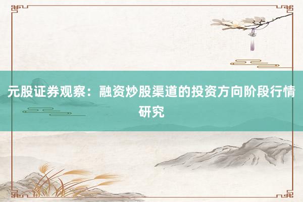 元股证券观察：融资炒股渠道的投资方向阶段行情研究