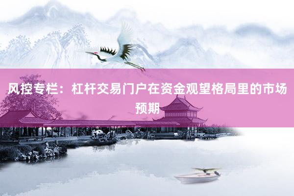 风控专栏：杠杆交易门户在资金观望格局里的市场预期