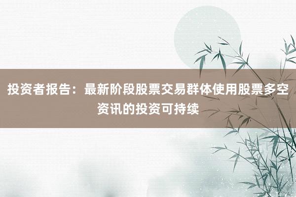 投资者报告:最新阶段股票交易群体使用股票多空资讯的投资可持续