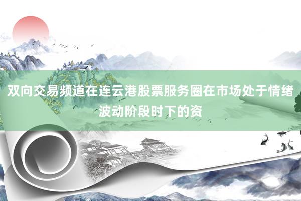 双向交易频道在连云港股票服务圈在市场处于情绪波动阶段时下的资